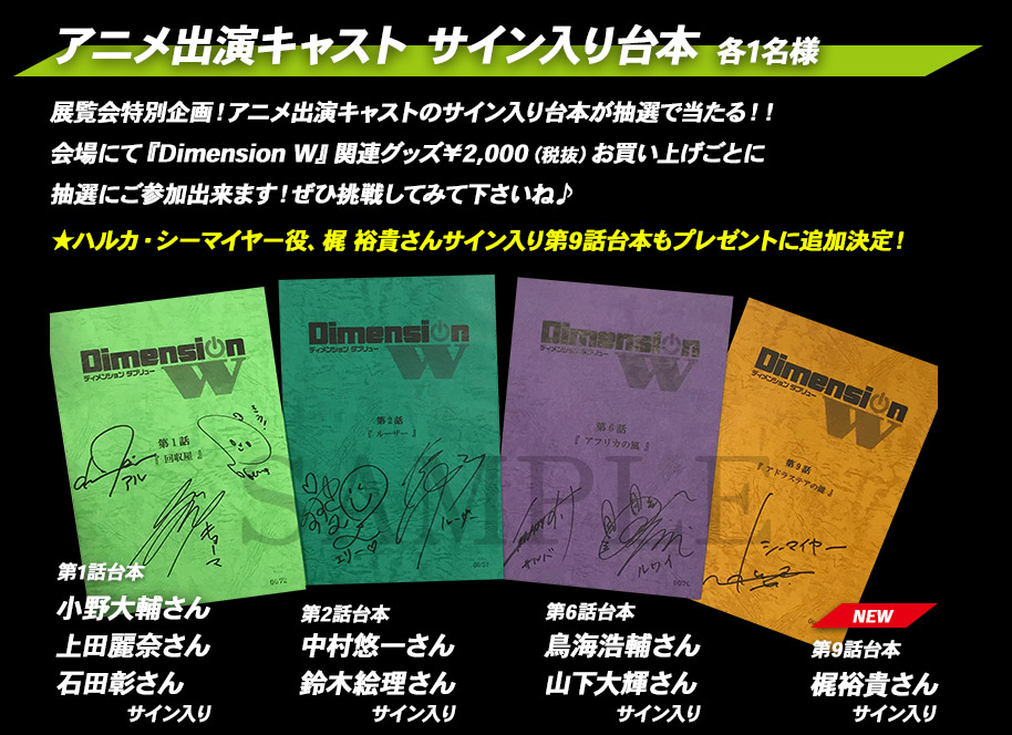 展覧会特別企画！アニメ出演キャストのサイン入り台本抽選で当たる！！会場にて『Dimension W』関連グッズ￥2,000（税抜）でお買い上げごとに抽選にご参加出来ます！ぜひ挑戦してみて下さいね♪