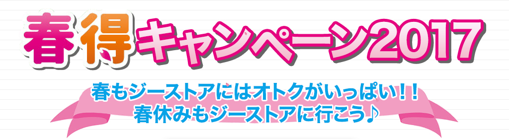 [キャンペーン]『春得キャンペーン2017』春もジーストアにはオトクがいっぱい！！春休みもジーストアに行こう♪