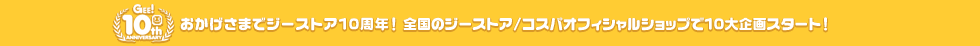 おかげさまでジーストア10周年!全国のジーストア/コスパオフィシャルショップで10大企画スタート!