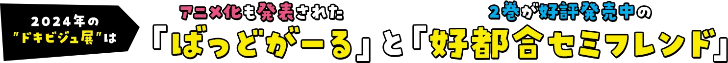 2024年のドキビジュ展はアニメ化も発表された「ばっどがーる」と2巻が好評発売中の「好都合セミフレンド」!