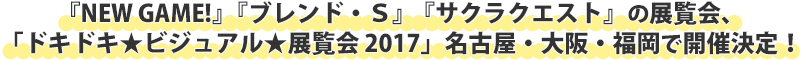 『NEW GAME!』『ブレンド・Ｓ』『サクラクエスト』の展覧会、「ドキドキ★ビジュアル★展覧会 2017」名古屋・大阪・福岡で開催決定！