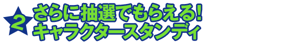 2★さらに抽選でもらえる！キャラクタースタンディ