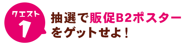 抽選で販促B2ポスターをゲットせよ！